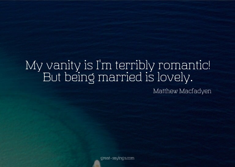 My vanity is I'm terribly romantic! But being married i