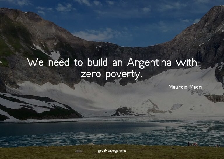 We need to build an Argentina with zero poverty.

