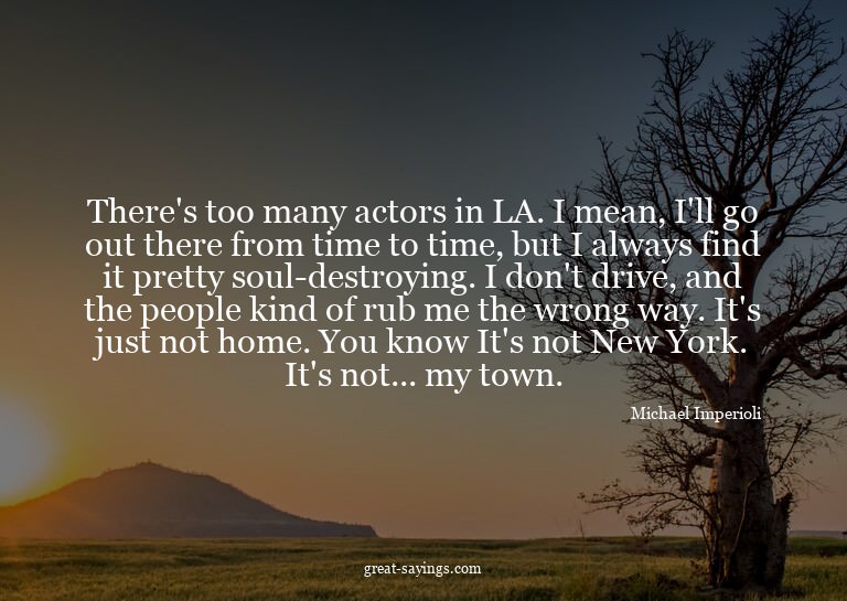 There's too many actors in LA. I mean, I'll go out ther