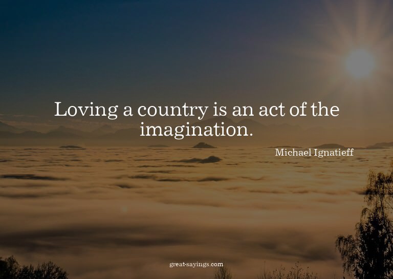 Loving a country is an act of the imagination.

