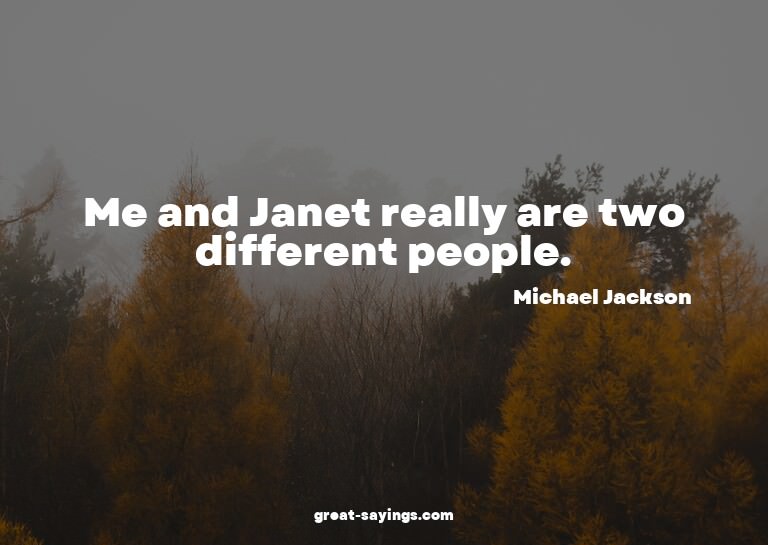 Me and Janet really are two different people.

