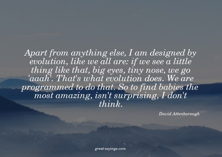 Apart from anything else, I am designed by evolution, l