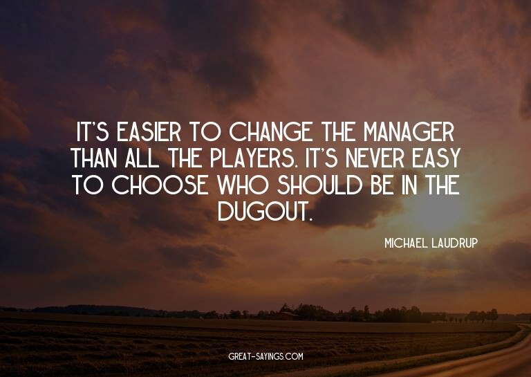 It's easier to change the manager than all the players.