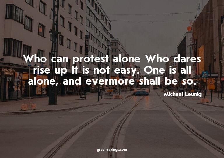 Who can protest alone? Who dares rise up? It is not eas