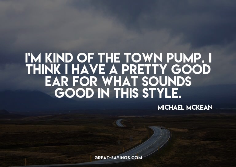 I'm kind of the town pump. I think I have a pretty good