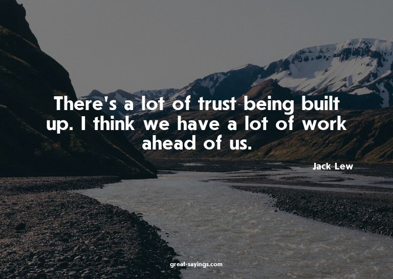 There's a lot of trust being built up. I think we have