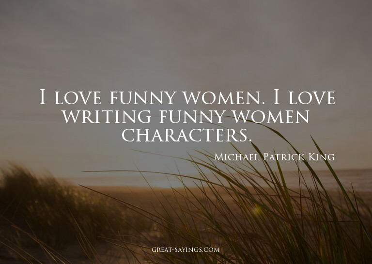 I love funny women. I love writing funny women characte
