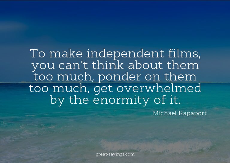 To make independent films, you can't think about them t