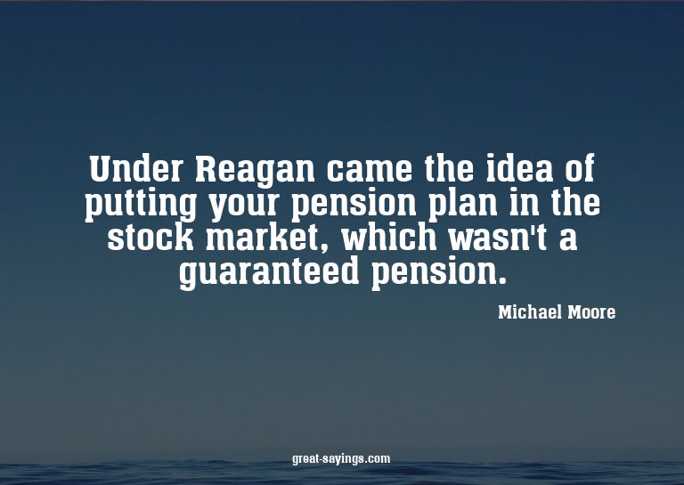 Under Reagan came the idea of putting your pension plan