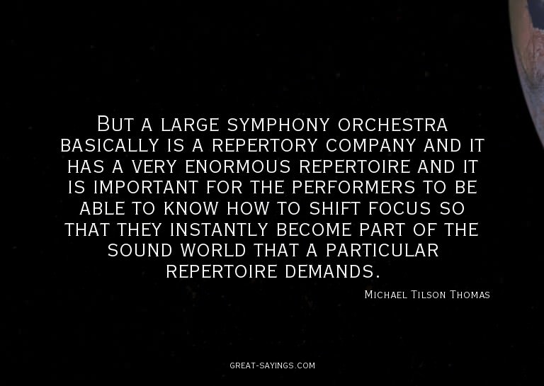 But a large symphony orchestra basically is a repertory