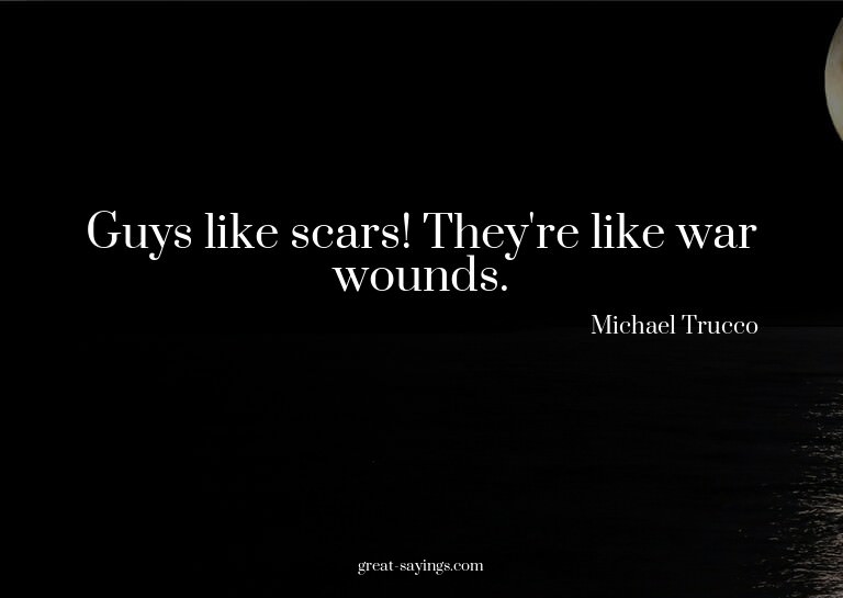 Guys like scars! They're like war wounds.

