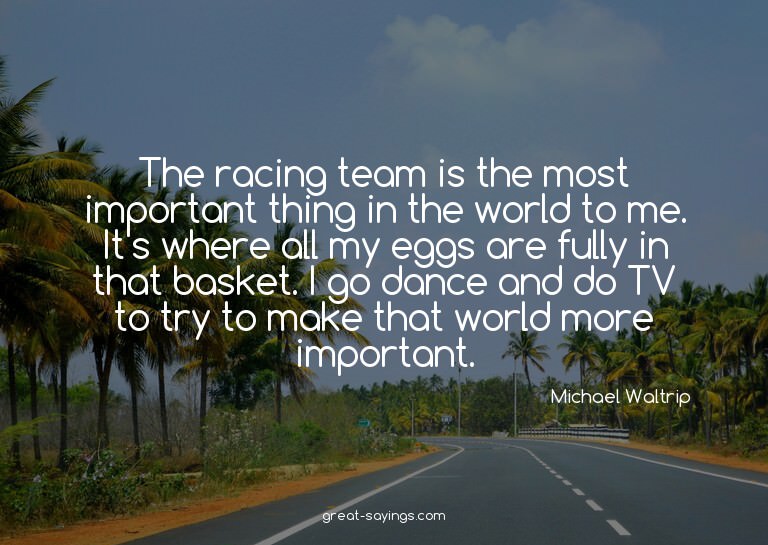 The racing team is the most important thing in the worl