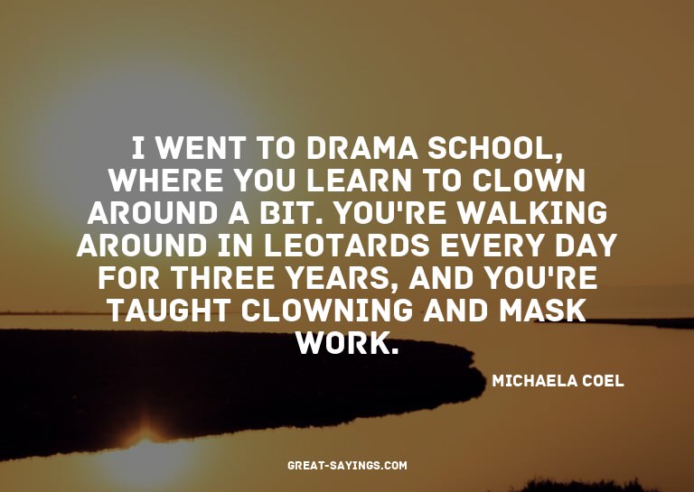 I went to drama school, where you learn to clown around