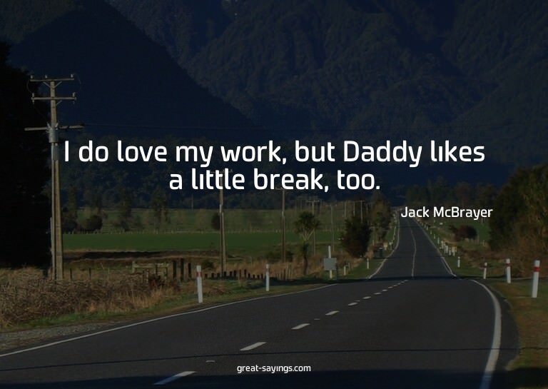 I do love my work, but Daddy likes a little break, too.