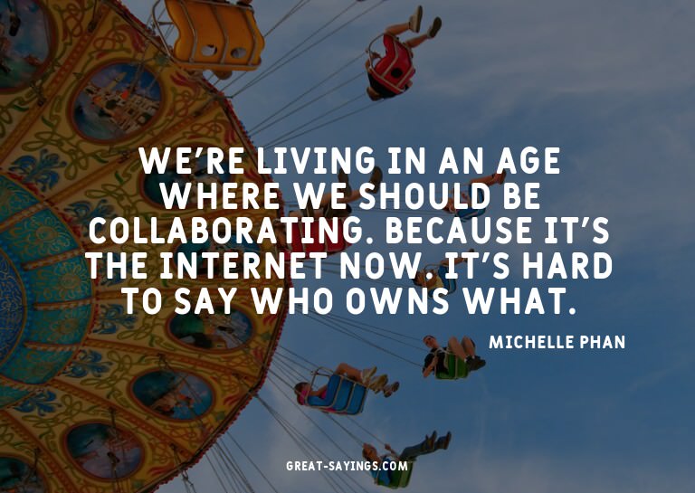 We're living in an age where we should be collaborating