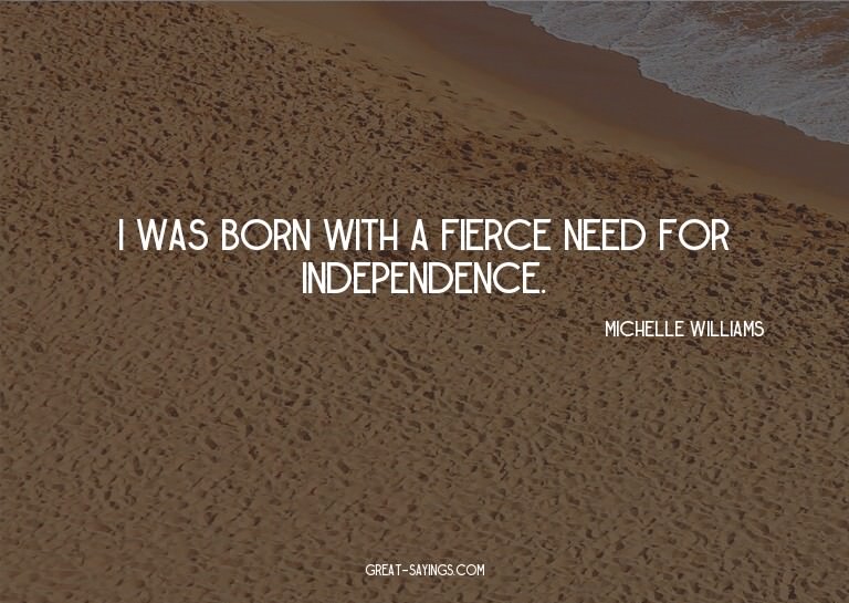 I was born with a fierce need for independence.

