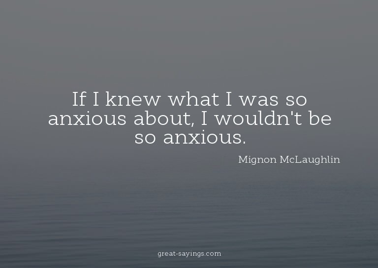 If I knew what I was so anxious about, I wouldn't be so