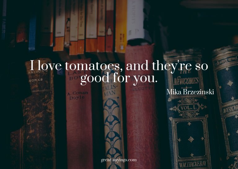 I love tomatoes, and they're so good for you.


