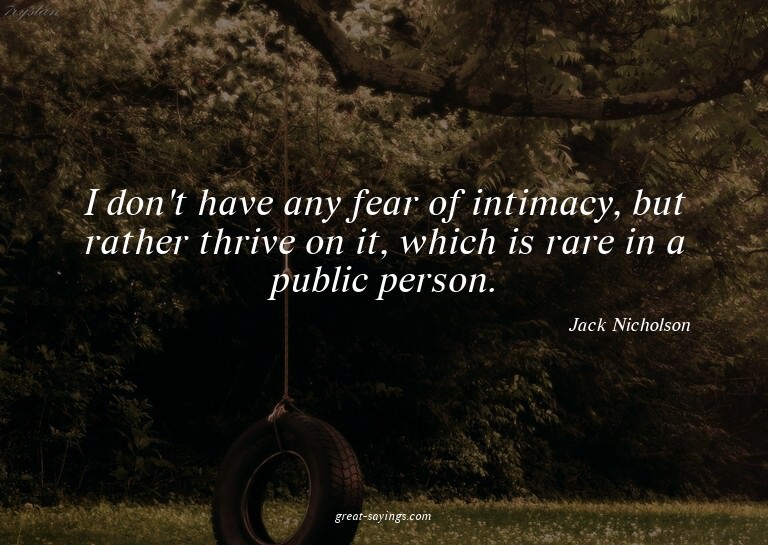I don't have any fear of intimacy, but rather thrive on
