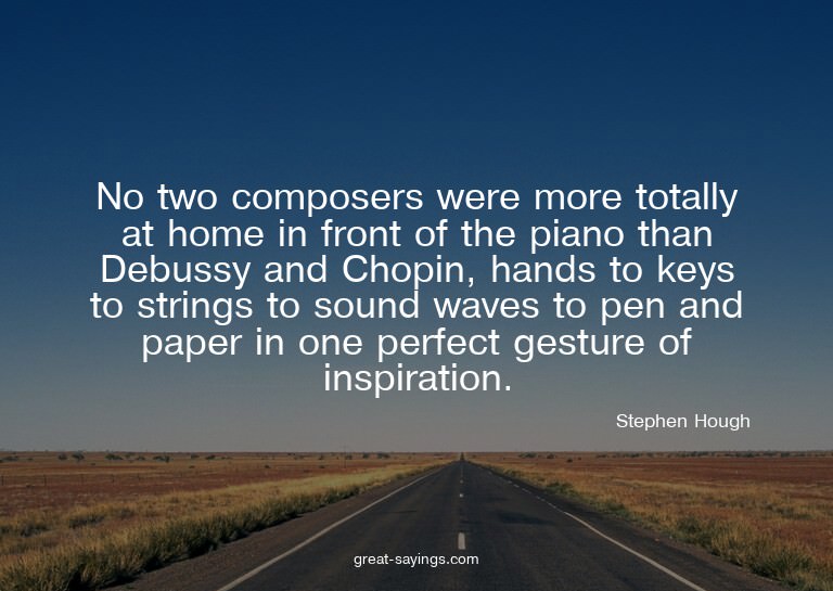 No two composers were more totally at home in front of