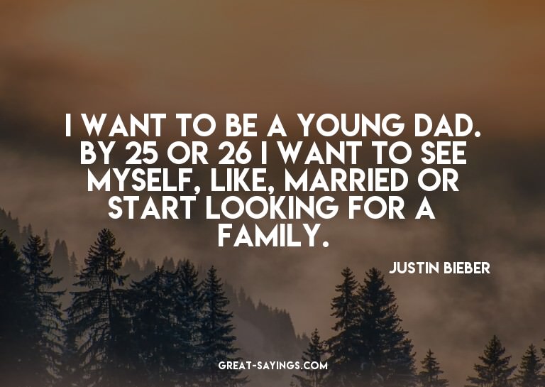 I want to be a young dad. By 25 or 26 I want to see mys