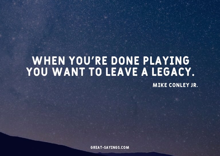 When you're done playing you want to leave a legacy.

