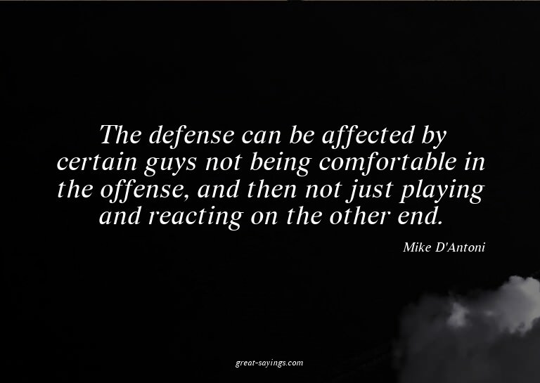 The defense can be affected by certain guys not being c
