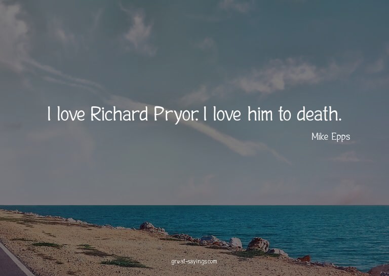 I love Richard Pryor. I love him to death.

