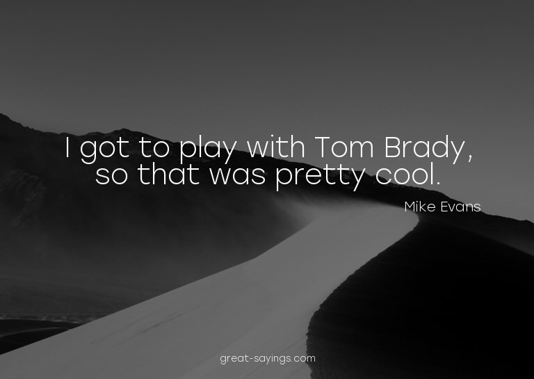 I got to play with Tom Brady, so that was pretty cool.

