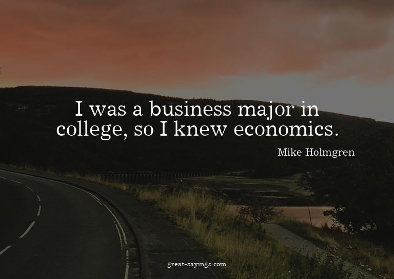 I was a business major in college, so I knew economics.