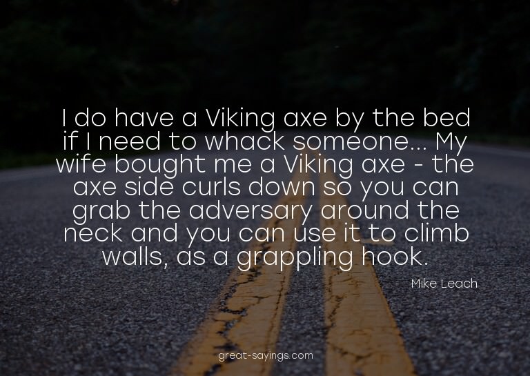 I do have a Viking axe by the bed if I need to whack so