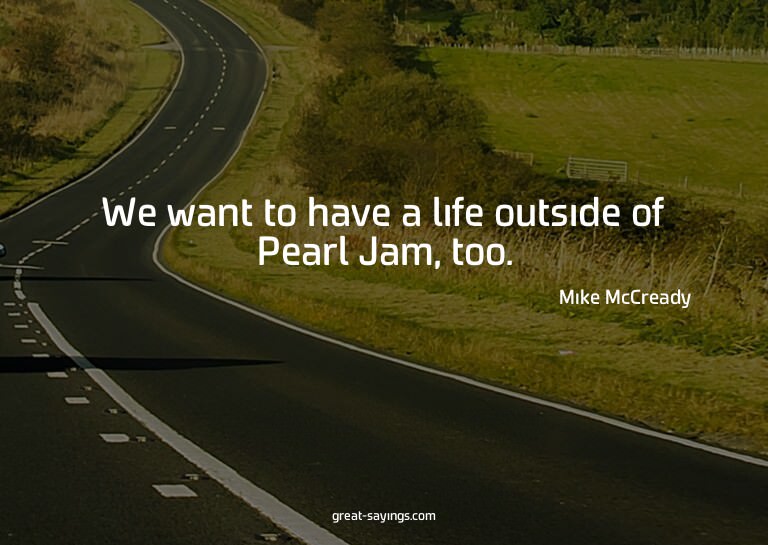 We want to have a life outside of Pearl Jam, too.

