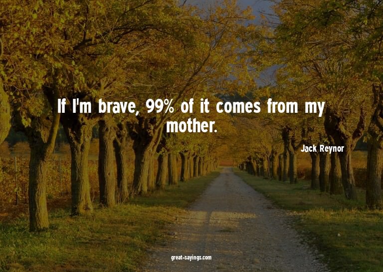 If I'm brave, 99% of it comes from my mother.

