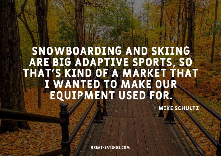 Snowboarding and skiing are big adaptive sports, so tha