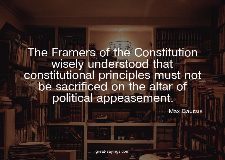 The Framers of the Constitution wisely understood that