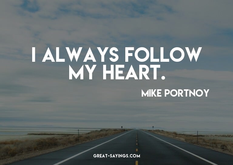 I always follow my heart.

