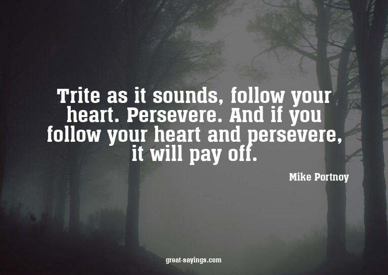 Trite as it sounds, follow your heart. Persevere. And i