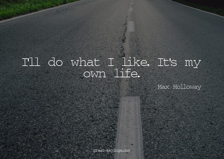 I'll do what I like. It's my own life.

