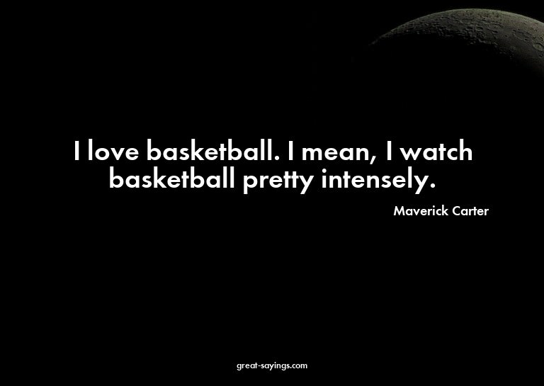 I love basketball. I mean, I watch basketball pretty in