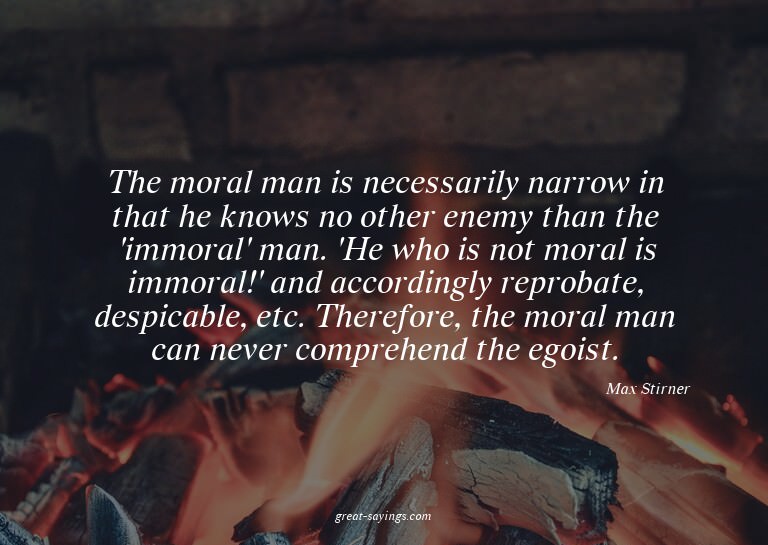 The moral man is necessarily narrow in that he knows no