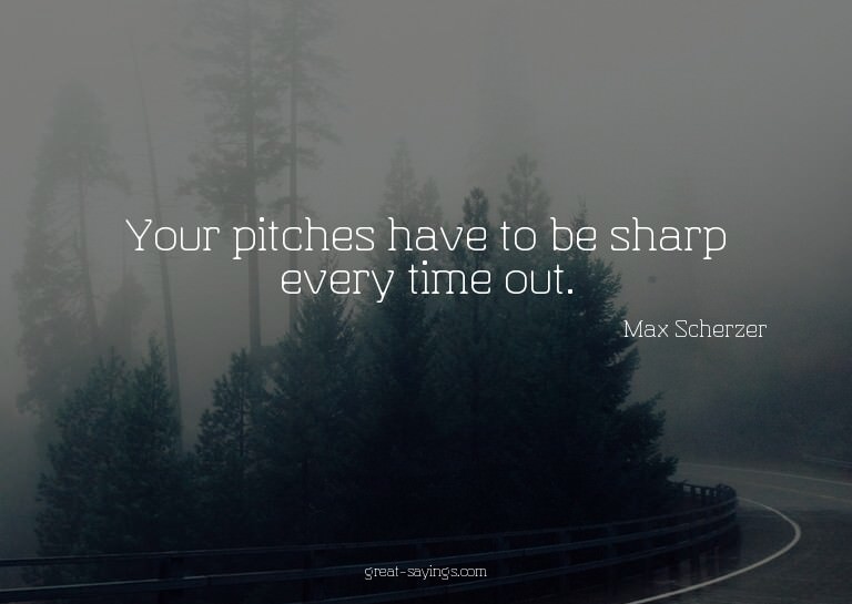 Your pitches have to be sharp every time out.

