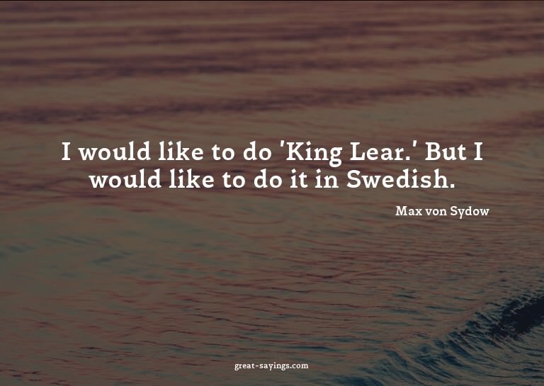 I would like to do 'King Lear.' But I would like to do