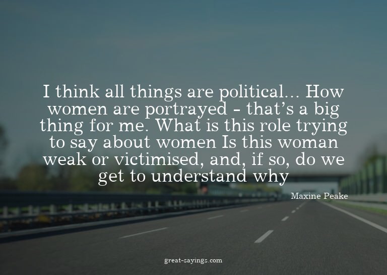 I think all things are political... How women are portr