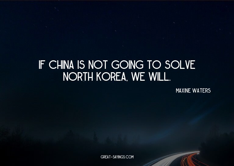 If China is not going to solve North Korea, we will.

