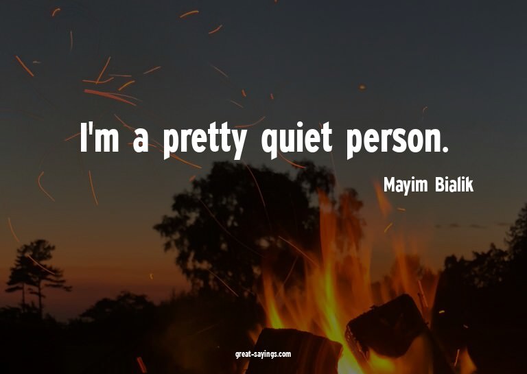 I'm a pretty quiet person.

