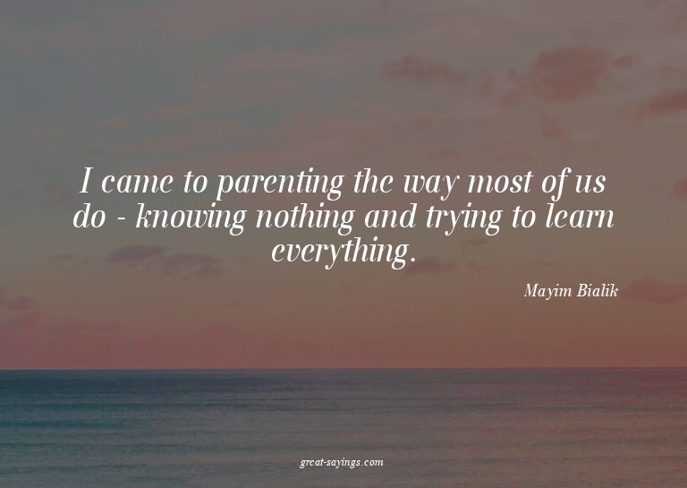 I came to parenting the way most of us do - knowing not