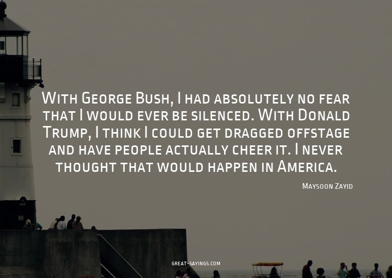 With George Bush, I had absolutely no fear that I would