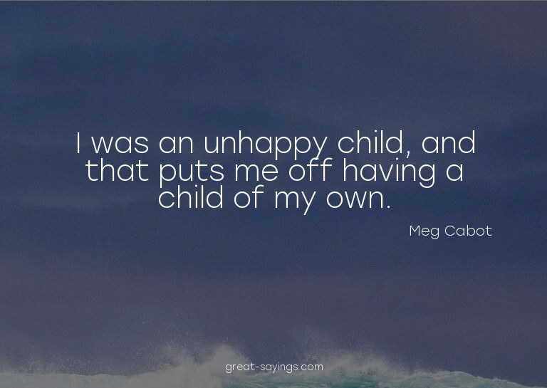I was an unhappy child, and that puts me off having a c