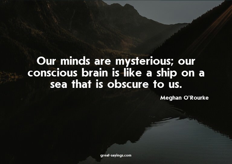 Our minds are mysterious; our conscious brain is like a