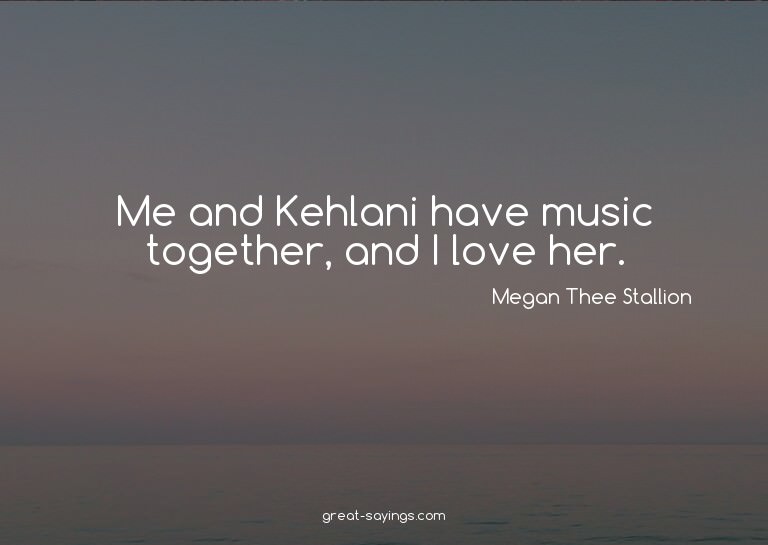 Me and Kehlani have music together, and I love her.

